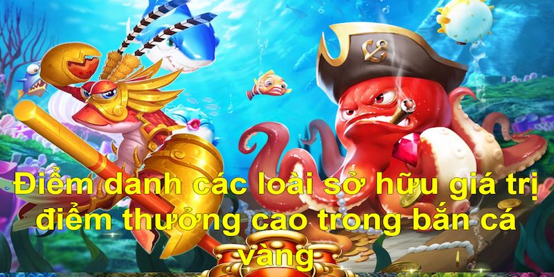 Nắm rõ các loài có điểm thưởng cao khi chơi bắn cá vàng